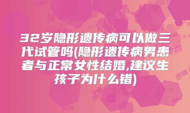 32岁隐形遗传病可以做三代试管吗(隐形遗传病男患者与正常女性结婚,建议生孩子为什么错)