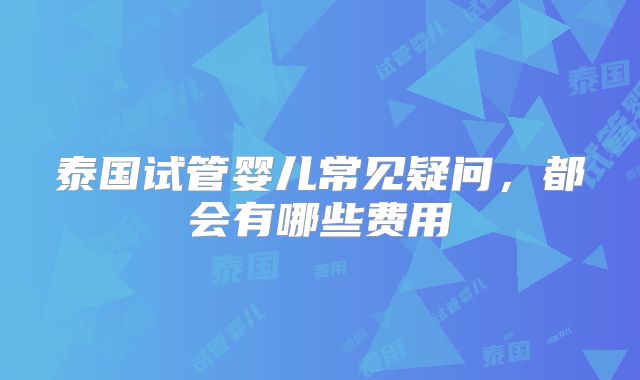 泰国试管婴儿常见疑问,都会有哪些费用