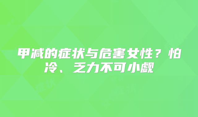 甲减的症状与危害女性?怕冷、乏力不可小觑