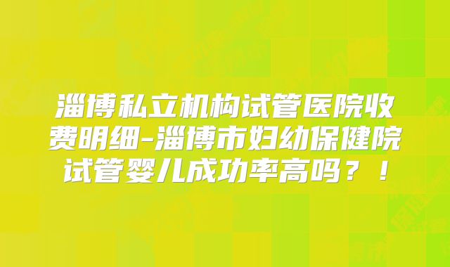 淄博私立机构试管医院收费明细-淄博市妇幼保健院试管婴儿成功率高吗？！