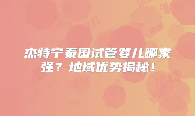 杰特宁泰国试管婴儿哪家强？地域优势揭秘！