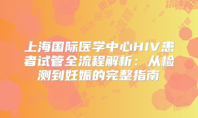 上海国际医学中心HIV患者试管全流程解析：从检测到妊娠的完整指南