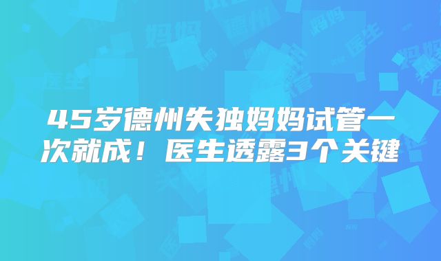 45岁德州失独妈妈试管一次就成！医生透露3个关键