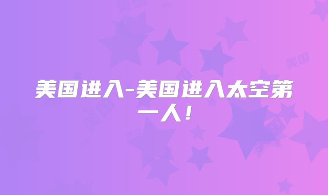 美国进入-美国进入太空第一人！