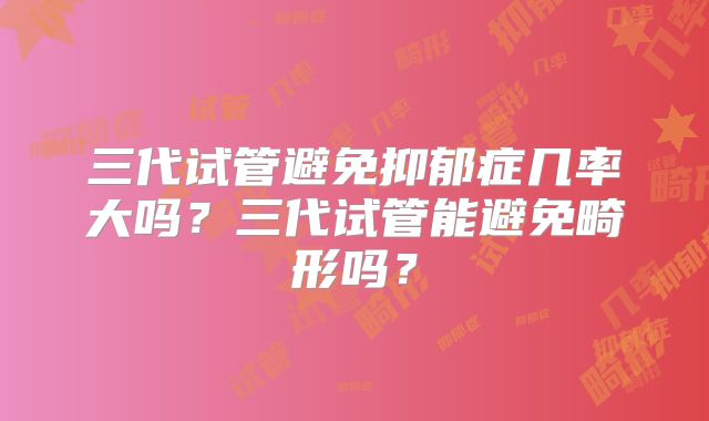 三代试管避免抑郁症几率大吗？三代试管能避免畸形吗？