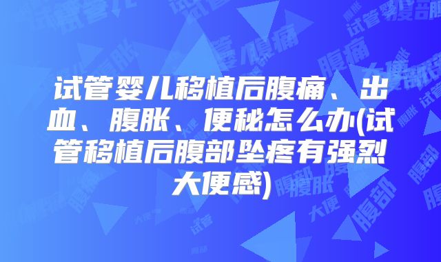 试管婴儿移植后腹痛、出血、腹胀、便秘怎么办(试管移植后腹部坠疼有强烈大便感)