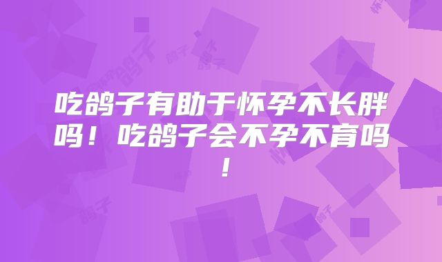 吃鸽子有助于怀孕不长胖吗!吃鸽子会不孕不育吗!