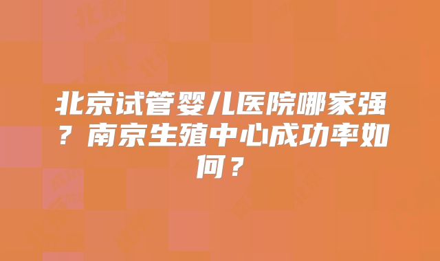 北京试管婴儿医院哪家强？南京生殖中心成功率如何？