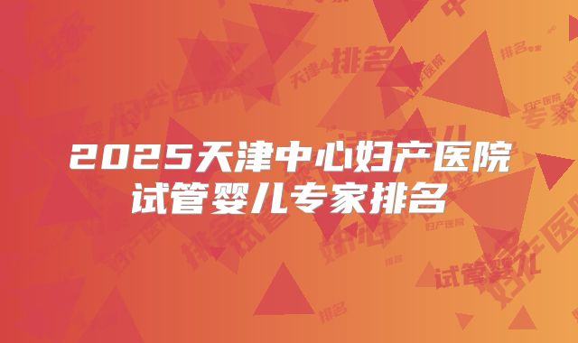 2025天津中心妇产医院试管婴儿专家排名