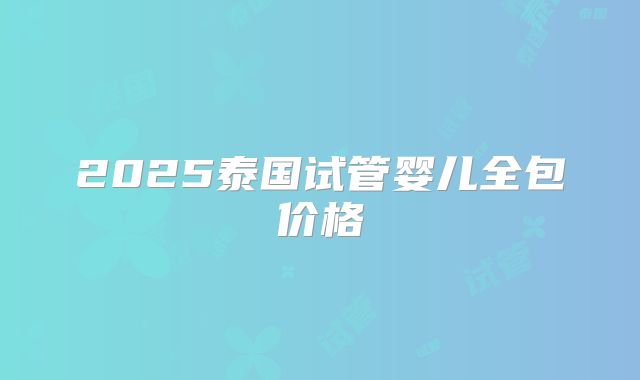 2025泰国试管婴儿全包价格