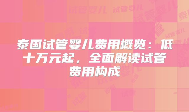 泰国试管婴儿费用概览:低十万元起,全面解读试管费用构成