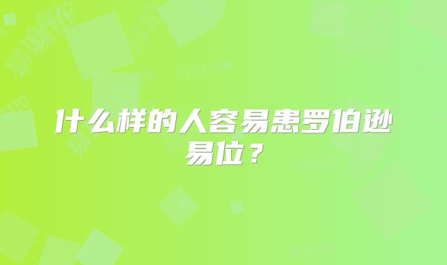 什么样的人容易患罗伯逊易位？