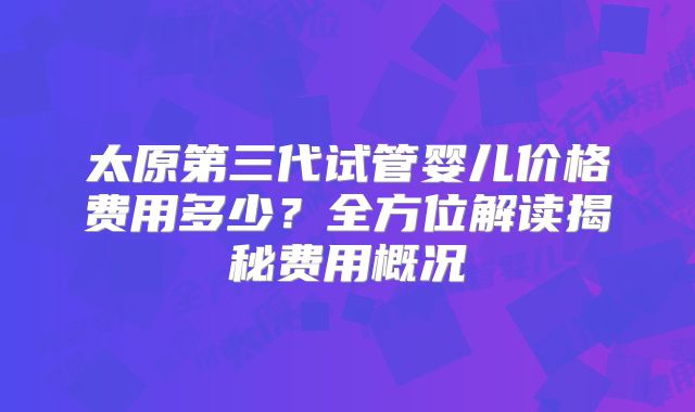 太原第三代试管婴儿价格费用多少?全方位解读揭秘费用概况