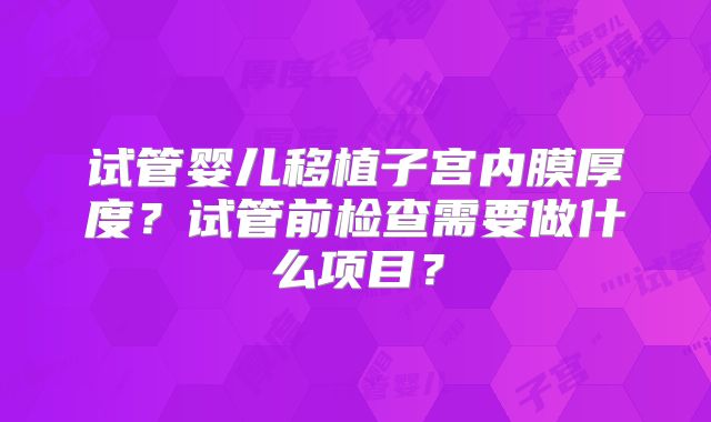 试管婴儿移植子宫内膜厚度？试管前检查需要做什么项目？