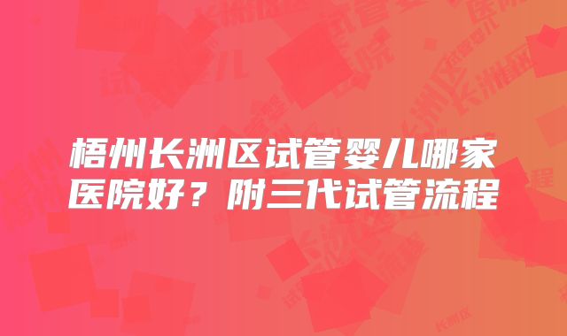 梧州长洲区试管婴儿哪家医院好？附三代试管流程