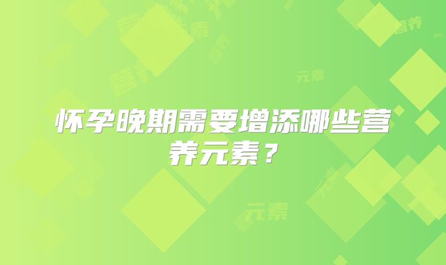 怀孕晚期需要增添哪些营养元素？