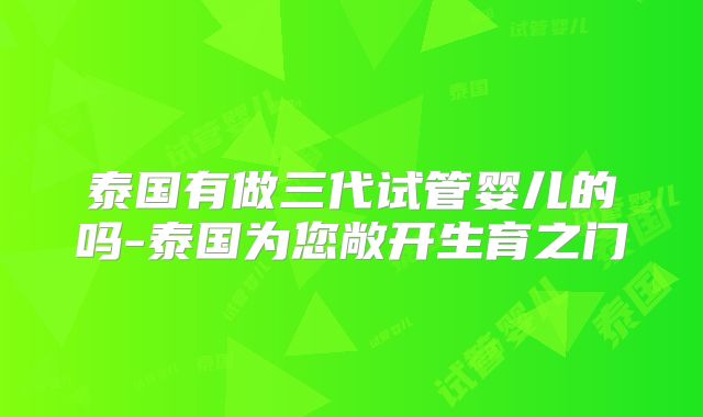 泰国有做三代试管婴儿的吗-泰国为您敞开生育之门