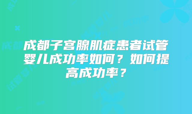 成都子宫腺肌症患者试管婴儿成功率如何？如何提高成功率？