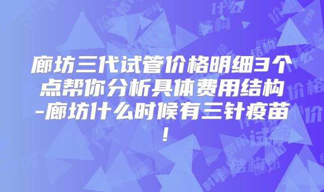 廊坊三代试管价格明细3个点帮你分析具体费用结构-廊坊什么时候有三针疫苗！