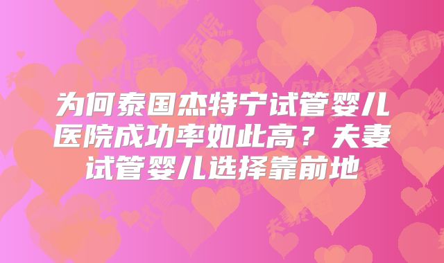 为何泰国杰特宁试管婴儿医院成功率如此高？夫妻试管婴儿选择靠前地