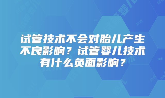 试管技术不会对胎儿产生不良影响?试管婴儿技术有什么负面影响?