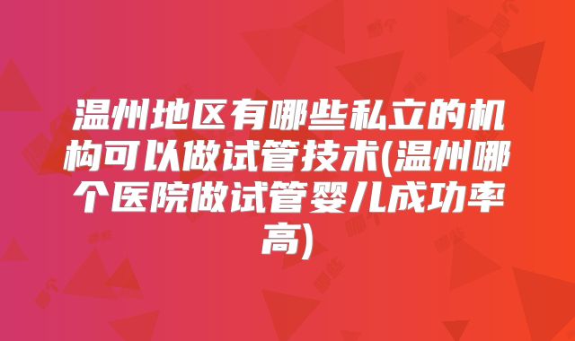 温州地区有哪些私立的机构可以做试管技术(温州哪个医院做试管婴儿成功率高)