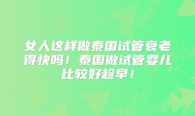 女人这样做泰国试管衰老得快吗！泰国做试管婴儿比较好趁早！