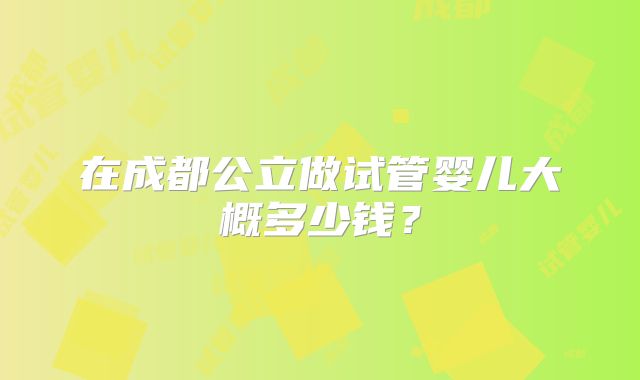 在成都公立做试管婴儿大概多少钱?
