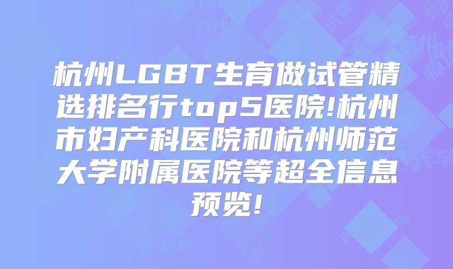 杭州LGBT生育做试管精选排名行top5医院!杭州市妇产科医院和杭州师范大学附属医院等超全信息预览!