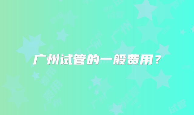 广州试管的一般费用？