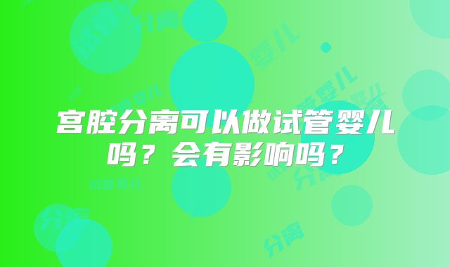 宫腔分离可以做试管婴儿吗？会有影响吗？
