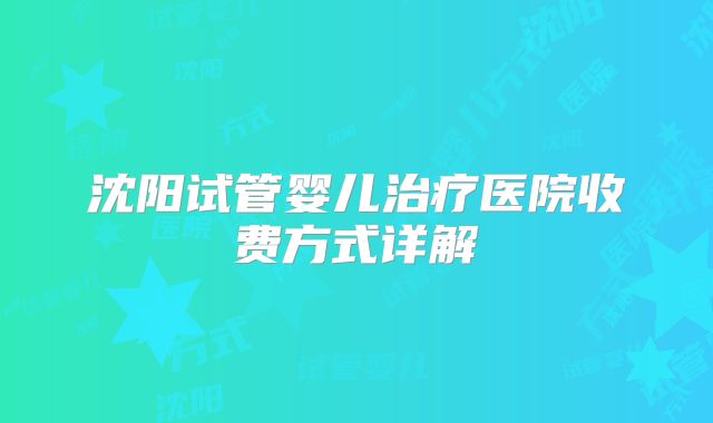 沈阳试管婴儿治疗医院收费方式详解