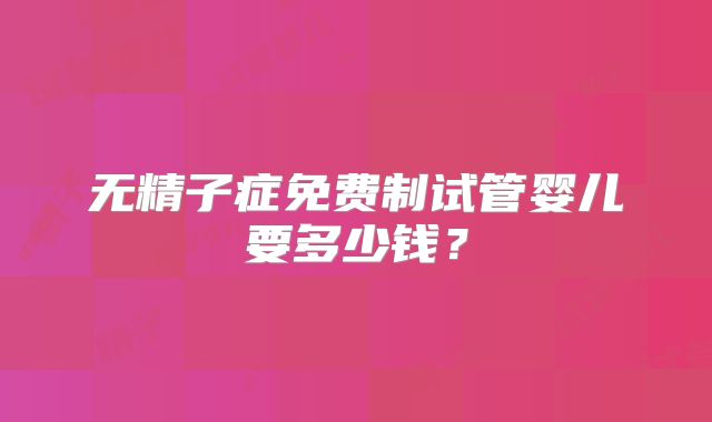无精子症免费制试管婴儿要多少钱?