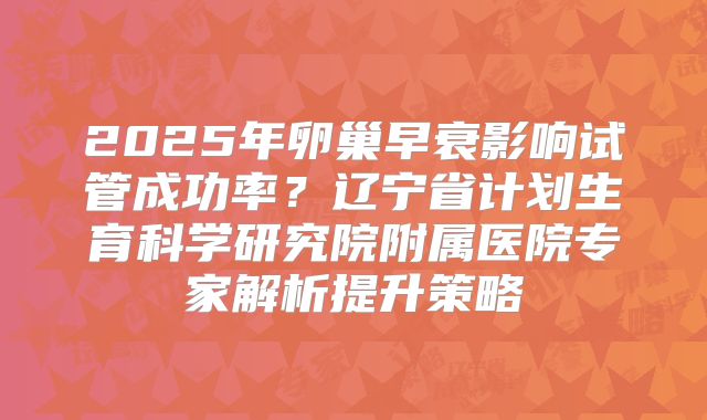 2025年卵巢早衰影响试管成功率？辽宁省计划生育科学研究院附属医院专家解析提升策略