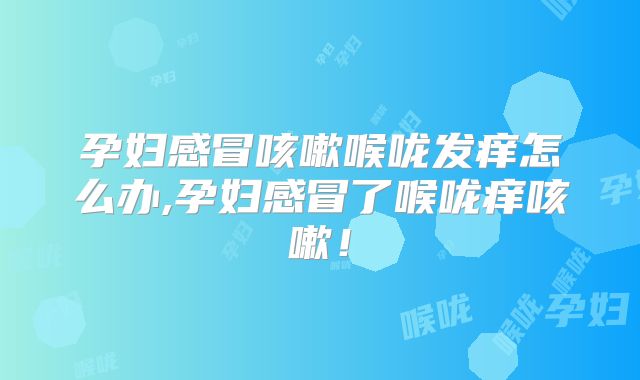 孕妇感冒咳嗽喉咙发痒怎么办,孕妇感冒了喉咙痒咳嗽!