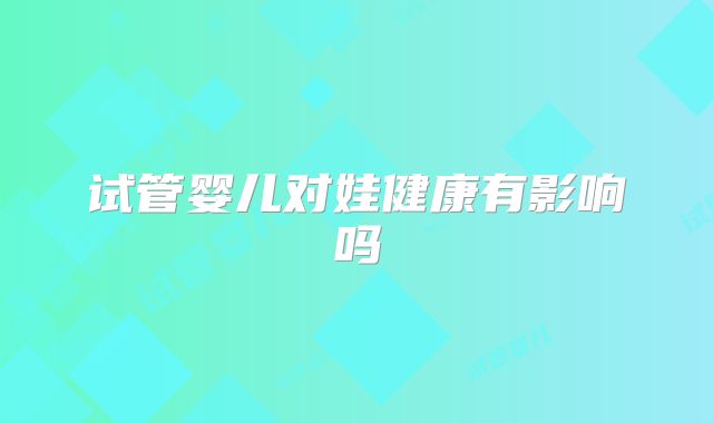 试管婴儿对娃健康有影响吗