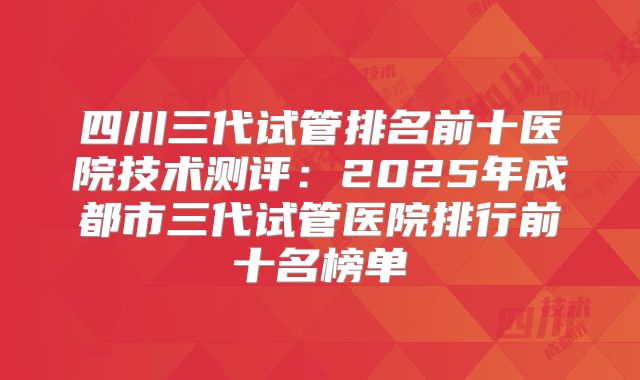 四川三代试管排名前十医院技术测评：2025年成都市三代试管医院排行前十名榜单