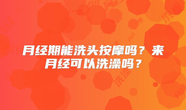 月经期能洗头按摩吗？来月经可以洗澡吗？
