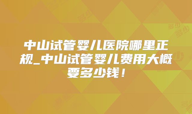 中山试管婴儿医院哪里正规_中山试管婴儿费用大概要多少钱!