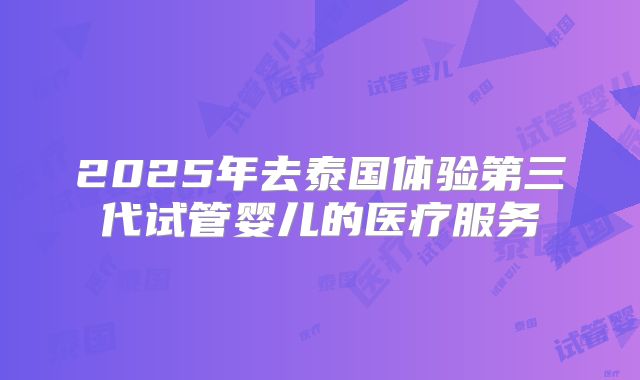 2025年去泰国体验第三代试管婴儿的医疗服务