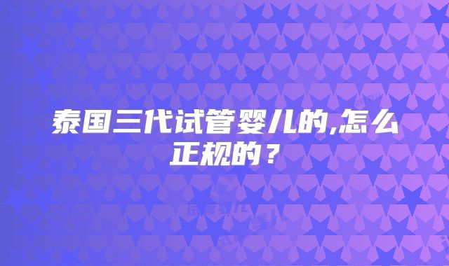 泰国三代试管婴儿的,怎么正规的？