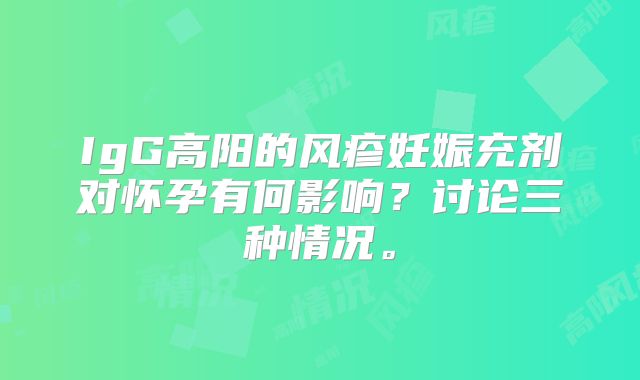 IgG高阳的风疹妊娠充剂对怀孕有何影响?讨论三种情况。