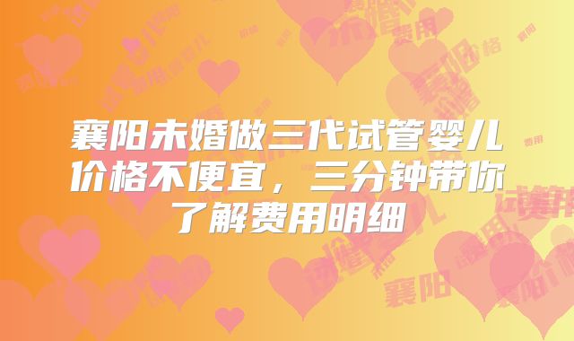 襄阳未婚做三代试管婴儿价格不便宜，三分钟带你了解费用明细