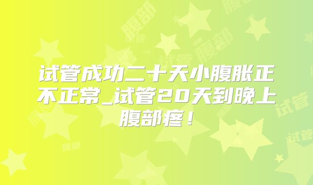 试管成功二十天小腹胀正不正常_试管20天到晚上腹部疼！