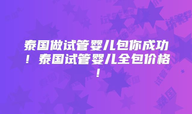 泰国做试管婴儿包你成功！泰国试管婴儿全包价格！