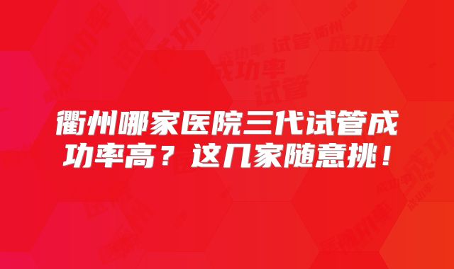 衢州哪家医院三代试管成功率高?这几家随意挑!