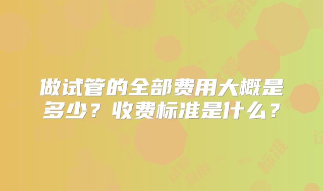 做试管的全部费用大概是多少？收费标准是什么？