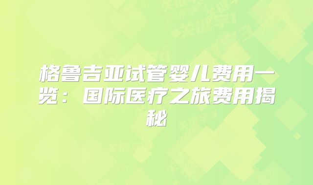 格鲁吉亚试管婴儿费用一览：国际医疗之旅费用揭秘