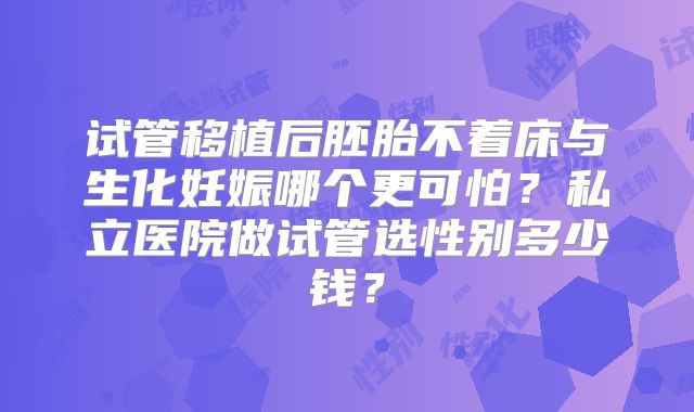 试管移植后胚胎不着床与生化妊娠哪个更可怕？私立医院做试管选性别多少钱？