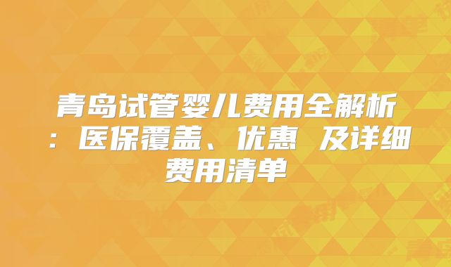 青岛试管婴儿费用全解析：医保覆盖、优惠 及详细费用清单